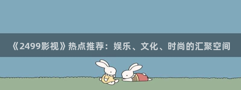 斑马be100：《2499影视》热点推荐：娱乐、文化、时尚的汇聚空间