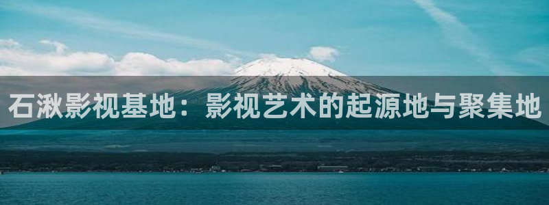 斑马 sarasa：石湫影视基地：影视艺术的起源地与聚集地